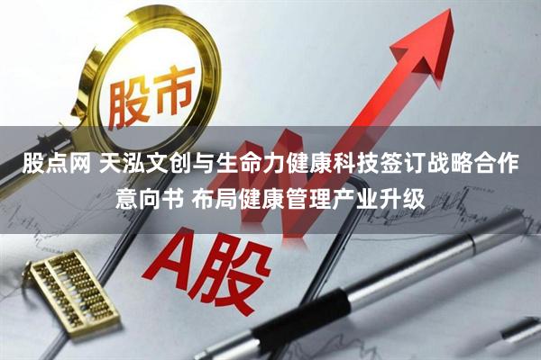股点网 天泓文创与生命力健康科技签订战略合作意向书 布局健康管理产业升级