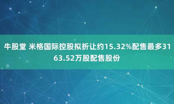 牛股堂 米格国际控股拟折让约15.32%配售最多3163.52万股配售股份