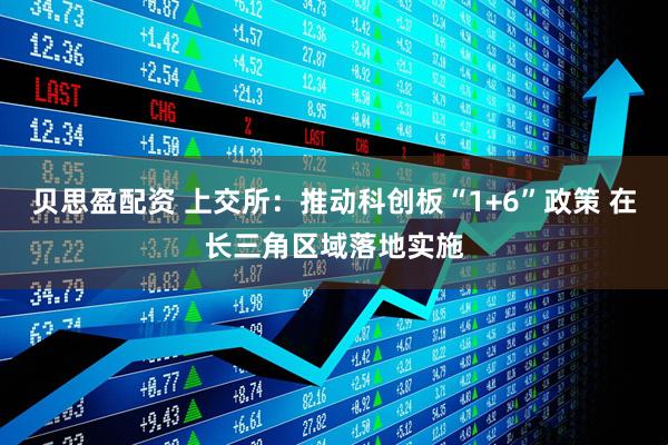贝思盈配资 上交所：推动科创板“1+6”政策 在长三角区域落地实施