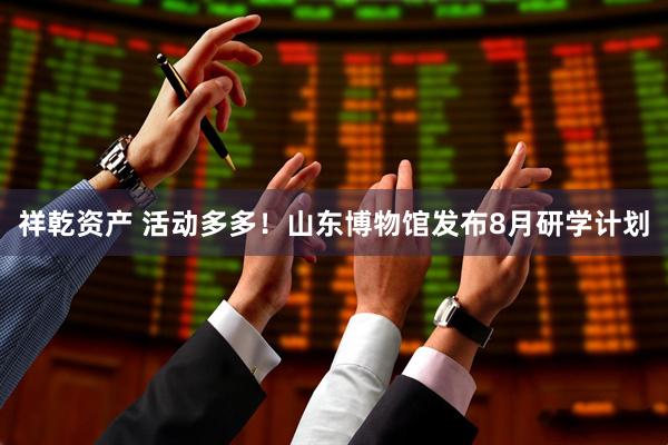 祥乾资产 活动多多！山东博物馆发布8月研学计划