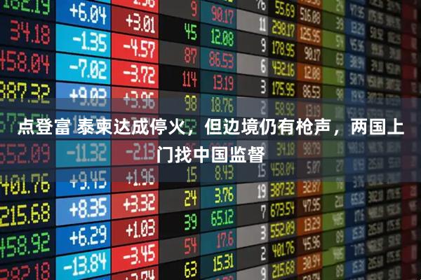 点登富 泰柬达成停火，但边境仍有枪声，两国上门找中国监督