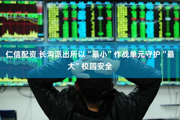 仁信配资 长沟派出所以“最小”作战单元守护“最大”校园安全