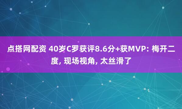 点搭网配资 40岁C罗获评8.6分+获MVP: 梅开二度, 现场视角, 太丝滑了