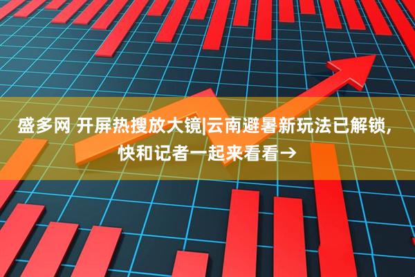 盛多网 开屏热搜放大镜|云南避暑新玩法已解锁, 快和记者一起来看看→