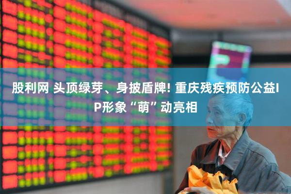 股利网 头顶绿芽、身披盾牌! 重庆残疾预防公益IP形象“萌”动亮相