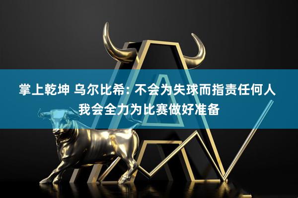 掌上乾坤 乌尔比希: 不会为失球而指责任何人 我会全力为比赛做好准备