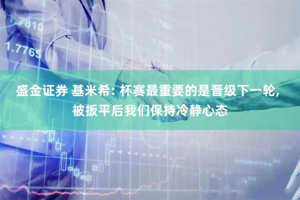 盛金证券 基米希: 杯赛最重要的是晋级下一轮, 被扳平后我们保持冷静心态