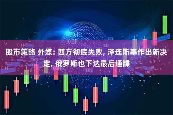 股市策略 外媒: 西方彻底失败, 泽连斯基作出新决定, 俄罗斯也下达最后通牒