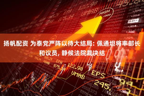 扬帆配资 为泰党严阵以待大结局: 佩通坦将率部长和议员, 静候法院裁决结