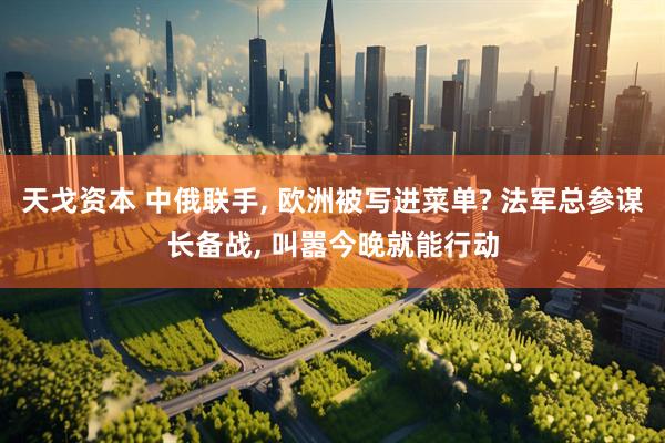 天戈资本 中俄联手, 欧洲被写进菜单? 法军总参谋长备战, 叫嚣今晚就能行动