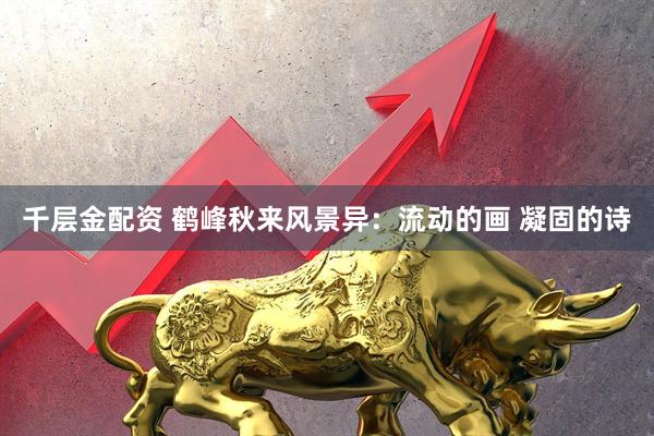 千层金配资 鹤峰秋来风景异：流动的画 凝固的诗