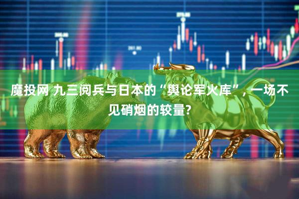 魔投网 九三阅兵与日本的“舆论军火库”, 一场不见硝烟的较量?