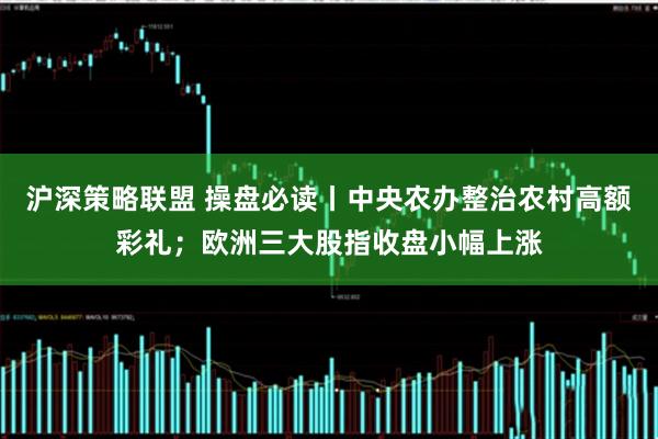 沪深策略联盟 操盘必读丨中央农办整治农村高额彩礼；欧洲三大股指收盘小幅上涨