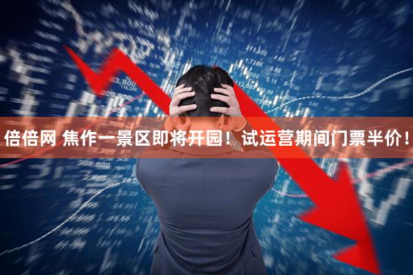 倍倍网 焦作一景区即将开园！试运营期间门票半价！