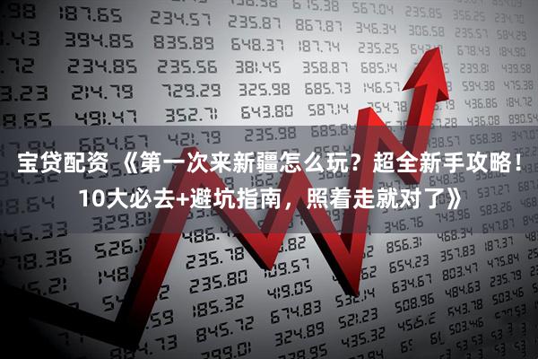 宝贷配资 《第一次来新疆怎么玩？超全新手攻略！10大必去+避坑指南，照着走就对了》