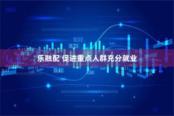 乐融配 促进重点人群充分就业