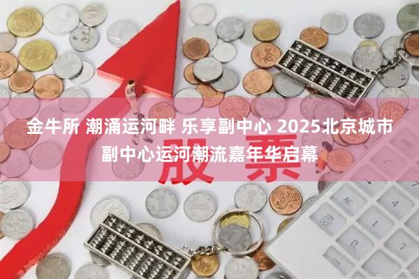 金牛所 潮涌运河畔 乐享副中心 2025北京城市副中心运河潮流嘉年华启幕