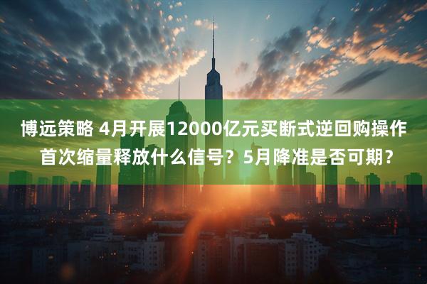 博远策略 4月开展12000亿元买断式逆回购操作 首次缩量释放什么信号？5月降准是否可期？