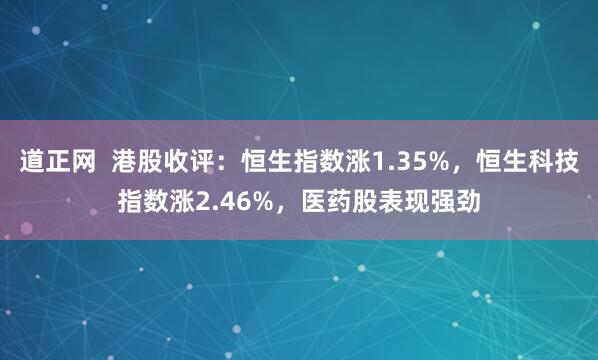道正网  港股收评：恒生指数涨1.35%，恒生科技指数涨2.46%，医药股表现强劲