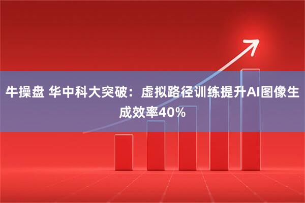 牛操盘 华中科大突破：虚拟路径训练提升AI图像生成效率40%
