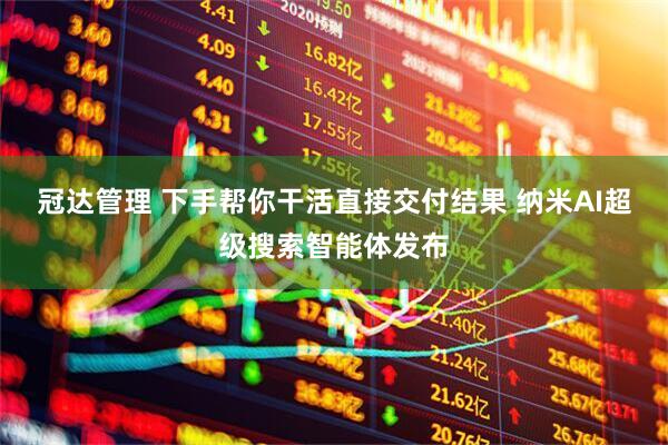 冠达管理 下手帮你干活直接交付结果 纳米AI超级搜索智能体发布