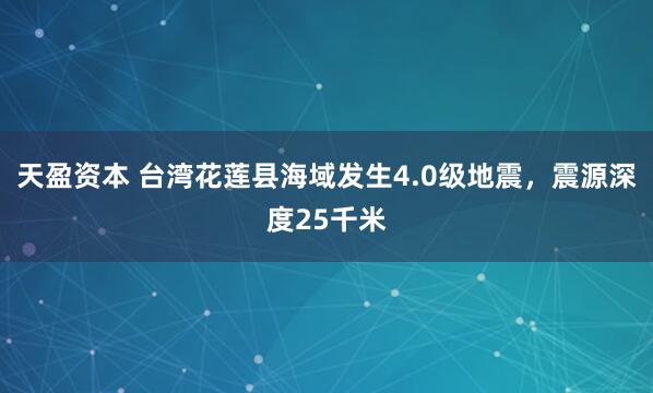 天盈资本 台湾花莲县海域发生4.0级地震，震源深度25千米